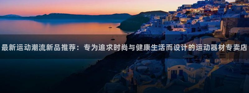好博体育官方正版app官方：最新运动潮流新品推荐：专为追求时