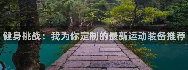 好博体育官网下载招商电话地址查询：健身挑战：我为你定制的最新